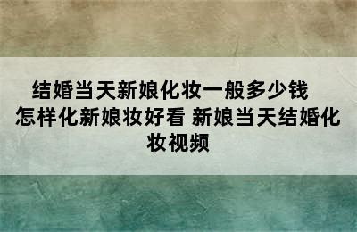 结婚当天新娘化妆一般多少钱   怎样化新娘妆好看 新娘当天结婚化妆视频